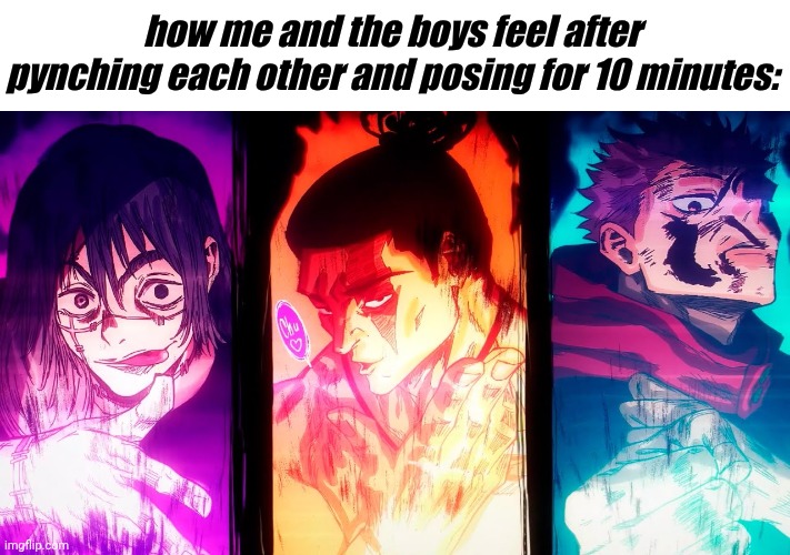 Jujustu time | how me and the boys feel after pynching each other and posing for 10 minutes: | image tagged in yuji mahito todo,yuji,mahito,todo,jjk,shitpost | made w/ Imgflip meme maker