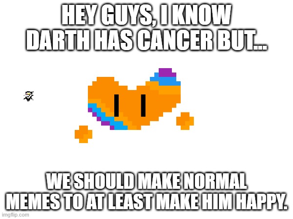 My request | HEY GUYS, I KNOW DARTH HAS CANCER BUT... WE SHOULD MAKE NORMAL MEMES TO AT LEAST MAKE HIM HAPPY. | made w/ Imgflip meme maker