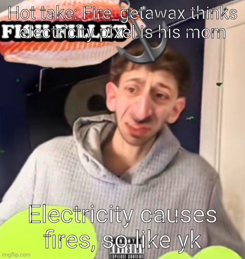 Fish fillet | Hot take: Fire_getawax thinks electricity pixel is his mom; Electricity causes fires, so like yk | image tagged in fish fillet | made w/ Imgflip meme maker