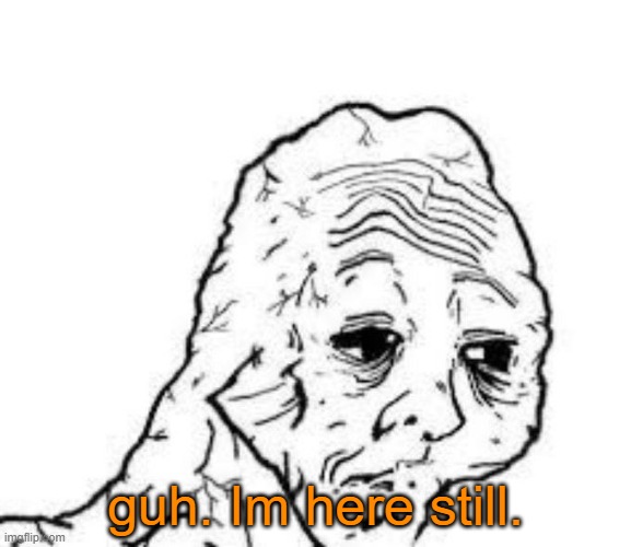gonna make a bunch of stuff. i also need more people to make into flesh abominations | guh. Im here still. | image tagged in tired wojak | made w/ Imgflip meme maker