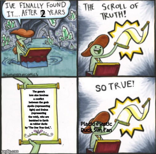 PPDS Lore Be Like: | 2; The game's lore also involves a conflict between the gods Apollo (representing light) and Erabus (representing the void), who are banished to Earth as rubber ducks by "The One True God,". Placid Plastic Duck Sim Fan | image tagged in the real scroll of truth | made w/ Imgflip meme maker