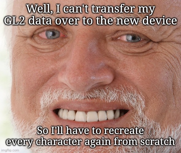 I can do it, it'll just take forever and will require a lot of doing designs from memory | Well, I can't transfer my GL2 data over to the new device; So I'll have to recreate every character again from scratch | image tagged in hide the pain harold | made w/ Imgflip meme maker
