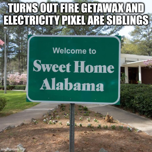 Welcome to sweet home Alabama | TURNS OUT FIRE GETAWAX AND ELECTRICITY PIXEL ARE SIBLINGS | image tagged in welcome to sweet home alabama | made w/ Imgflip meme maker
