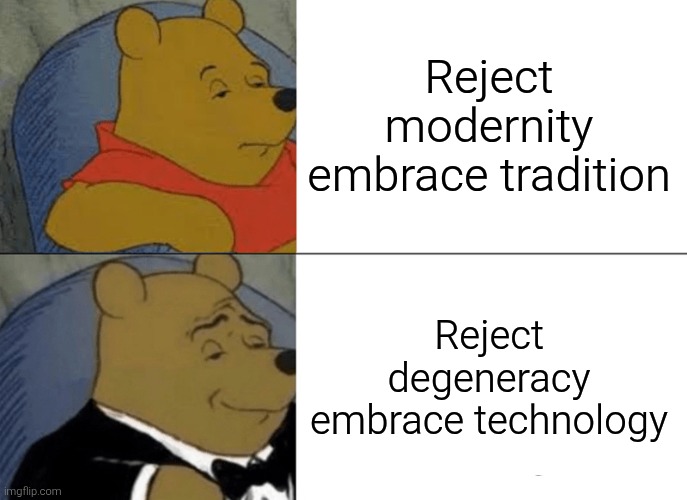 Reject degeneracy embrace technology | Reject modernity embrace tradition; Reject degeneracy embrace technology | image tagged in memes,tuxedo winnie the pooh,reject modernity embrace tradition,degeneracy,technology | made w/ Imgflip meme maker