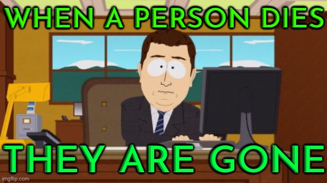When A Person Dies; They Are Gone | WHEN A PERSON DIES; THEY ARE GONE | image tagged in memes,aaaaand its gone,universe,life lessons,life,i don't want to live on this planet anymore | made w/ Imgflip meme maker