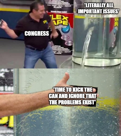Congress in a nut shell | *LITERALLY ALL IMPORTANT ISSUES*; CONGRESS; *TIME TO KICK THE CAN AND IGNORE THAT THE PROBLEMS EXIST* | image tagged in flex tape,political meme,politics,politicians,politics suck | made w/ Imgflip meme maker
