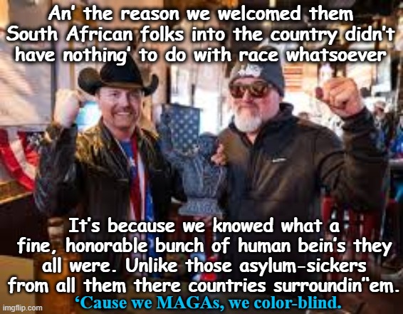An’ the reason we welcomed them South African folks into the country didn’t have nothing’ to do with race whatsoever ‘Cause we MAGAs, we col | made w/ Imgflip meme maker