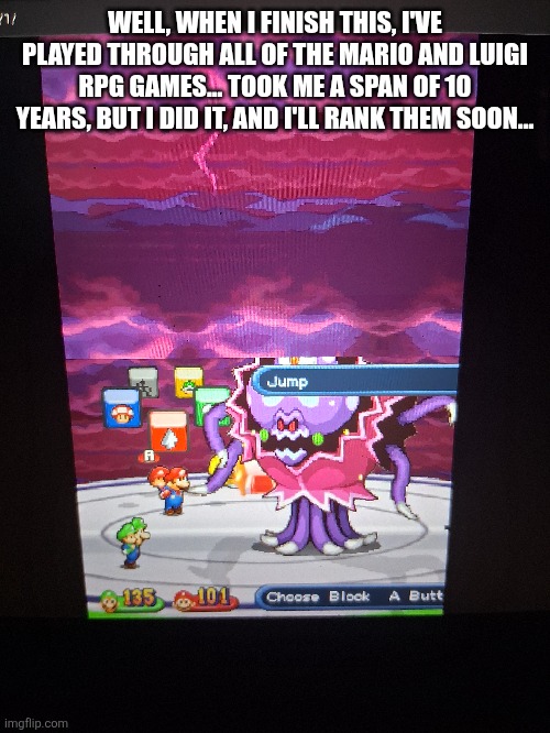 Still haven't beat dream team hard mode, my 3ds is broken sigh... | WELL, WHEN I FINISH THIS, I'VE PLAYED THROUGH ALL OF THE MARIO AND LUIGI RPG GAMES... TOOK ME A SPAN OF 10 YEARS, BUT I DID IT, AND I'LL RANK THEM SOON... | made w/ Imgflip meme maker