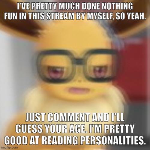 How do I make this Undertale related... | I'VE PRETTY MUCH DONE NOTHING FUN IN THIS STREAM BY MYSELF, SO YEAH. JUST COMMENT AND I'LL GUESS YOUR AGE. I'M PRETTY GOOD AT READING PERSONALITIES. | image tagged in eevee blur | made w/ Imgflip meme maker