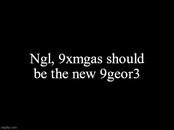 Ngl, 9xmgas should be the new 9geor3 | made w/ Imgflip meme maker