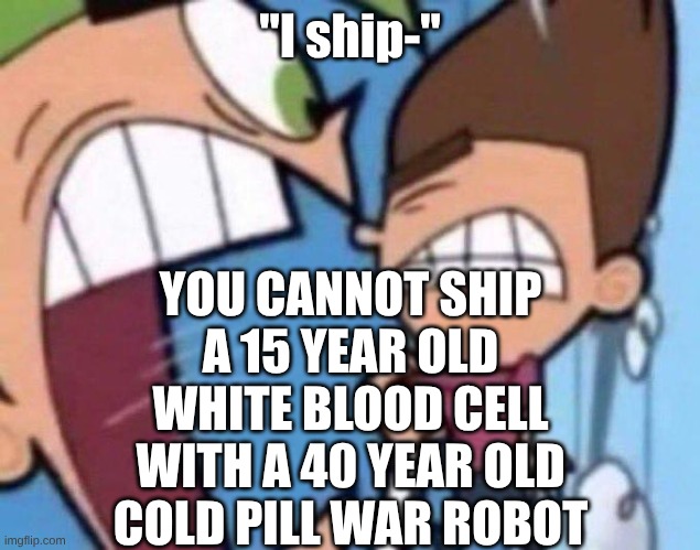 Cosmo yelling at timmy | YOU CANNOT SHIP A 15 YEAR OLD WHITE BLOOD CELL WITH A 40 YEAR OLD COLD PILL WAR ROBOT; "I ship-" | image tagged in cosmo yelling at timmy | made w/ Imgflip meme maker