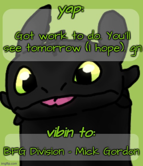 Blep :3 | Got work to do. You'll see tomorrow (I hope). gn; BFG Division - Mick Gordon | image tagged in blep 3 | made w/ Imgflip meme maker