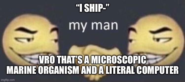 my man | “I SHIP-”; VRO THAT’S A MICROSCOPIC MARINE ORGANISM AND A LITERAL COMPUTER | image tagged in my man | made w/ Imgflip meme maker