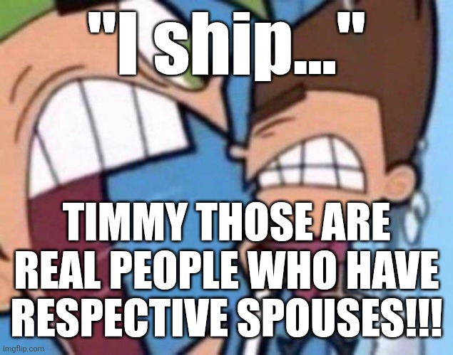 whar | "I ship..."; TIMMY THOSE ARE REAL PEOPLE WHO HAVE RESPECTIVE SPOUSES!!! | image tagged in cosmo yelling at timmy,msmg,memes,imgflip,funny,shitpost | made w/ Imgflip meme maker