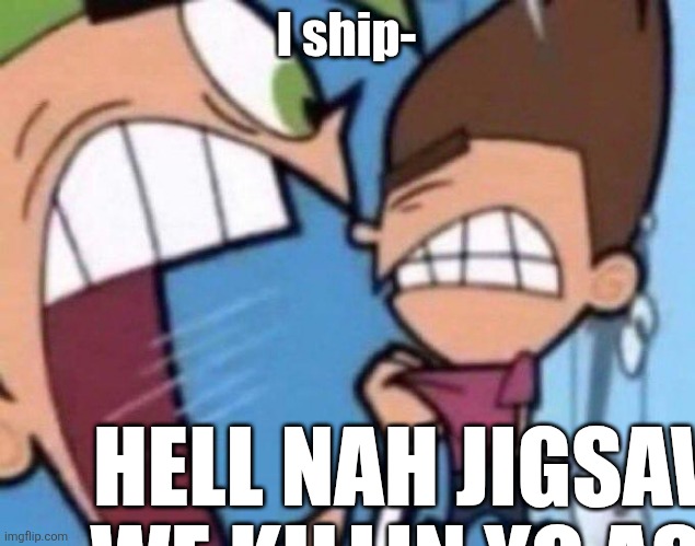 Cosmo yelling at timmy | I ship-; HELL NAH JIGSAW WE KILLIN YO ASS | image tagged in cosmo yelling at timmy | made w/ Imgflip meme maker
