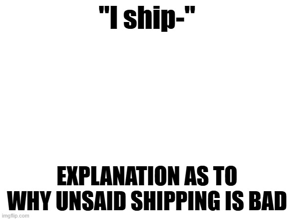 "I ship-"; EXPLANATION AS TO WHY UNSAID SHIPPING IS BAD | made w/ Imgflip meme maker