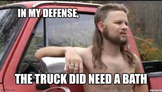 almost politically correct redneck | IN MY DEFENSE, THE TRUCK DID NEED A BATH | image tagged in almost politically correct redneck | made w/ Imgflip meme maker