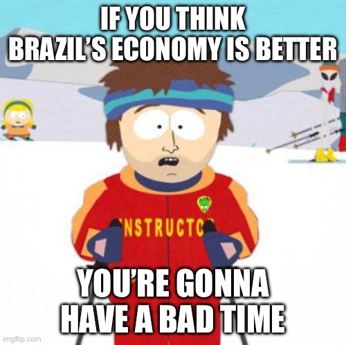 You're gonna have a bad time | IF YOU THINK BRAZIL’S ECONOMY IS BETTER; YOU’RE GONNA HAVE A BAD TIME | image tagged in you're gonna have a bad time | made w/ Imgflip meme maker