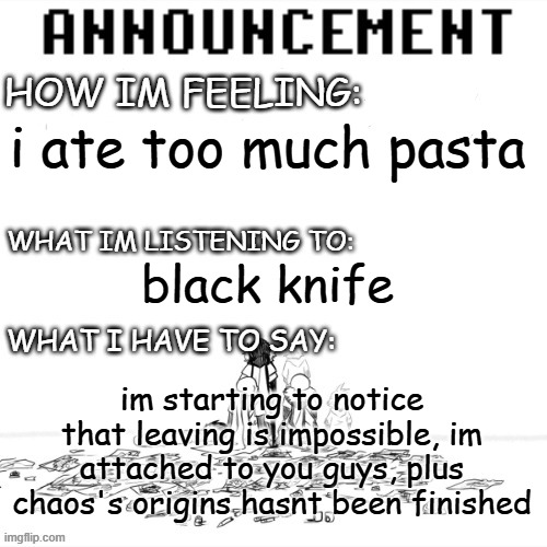 also i requireth my mod back (*Bonetrousle blares in the distance…* -Spinel) | i ate too much pasta; black knife; im starting to notice that leaving is impossible, im attached to you guys, plus chaos's origins hasnt been finished | image tagged in chaos announcment | made w/ Imgflip meme maker