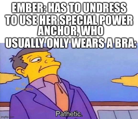 Joke | EMBER: HAS TO UNDRESS TO USE HER SPECIAL POWER; ANCHOR, WHO USUALLY ONLY WEARS A BRA: | image tagged in pathetic | made w/ Imgflip meme maker