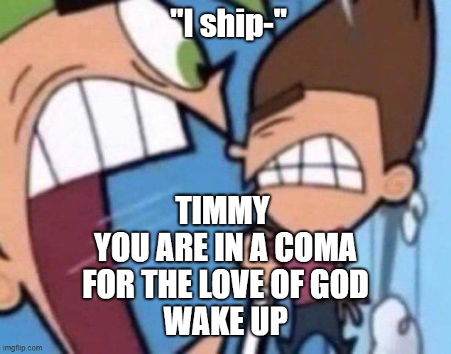 Cosmo yelling at timmy | "I ship-"; TIMMY 
YOU ARE IN A COMA
 FOR THE LOVE OF GOD 
WAKE UP | image tagged in cosmo yelling at timmy | made w/ Imgflip meme maker