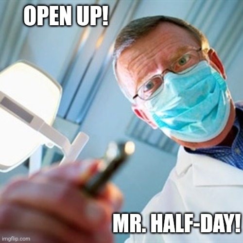 Dentist | OPEN UP! MR. HALF-DAY! | image tagged in dentist | made w/ Imgflip meme maker