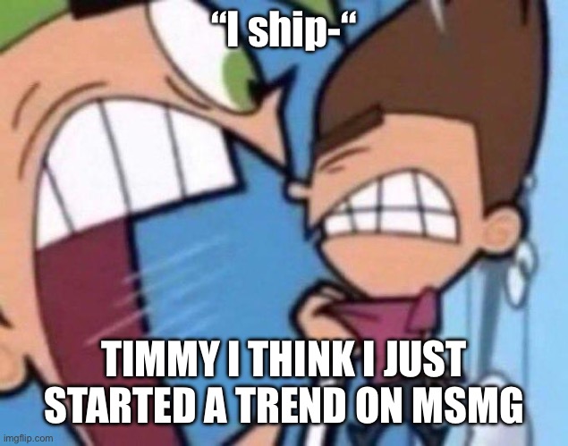 Cosmo yelling at timmy | “I ship-“; TIMMY I THINK I JUST STARTED A TREND ON MSMG | image tagged in cosmo yelling at timmy | made w/ Imgflip meme maker