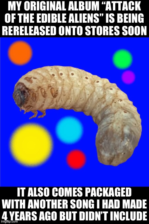 MY ORIGINAL ALBUM “ATTACK OF THE EDIBLE ALIENS” IS BEING
RERELEASED ONTO STORES SOON; IT ALSO COMES PACKAGED WITH ANOTHER SONG I HAD MADE 4 YEARS AGO BUT DIDN’T INCLUDE | made w/ Imgflip meme maker