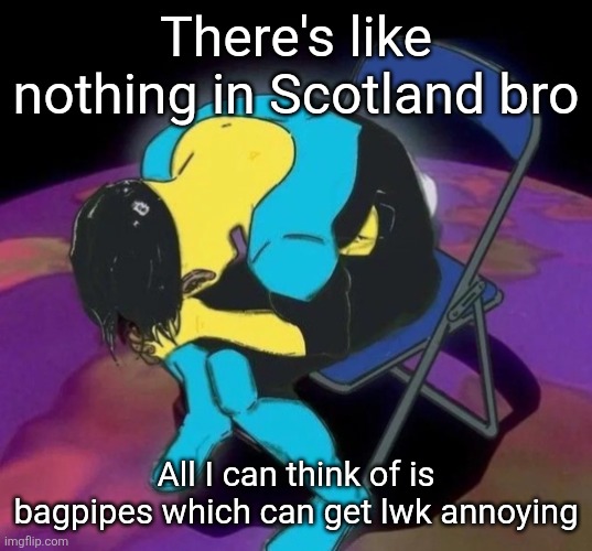 ES feel free to prove me wrong | There's like nothing in Scotland bro; All I can think of is bagpipes which can get lwk annoying | image tagged in mark chair | made w/ Imgflip meme maker