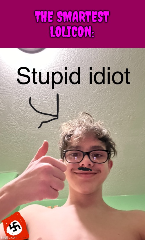 Not surprising because a lot of Neo Nazis are lolicons | THE SMARTEST LOLICON: | image tagged in stupid idiot nazi | made w/ Imgflip meme maker