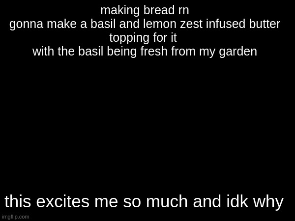istg i've become addicted to basil sometimes i go outside to my little garden just to smell it and it makes my day | making bread rn

gonna make a basil and lemon zest infused butter topping for it 
with the basil being fresh from my garden; this excites me so much and idk why | made w/ Imgflip meme maker