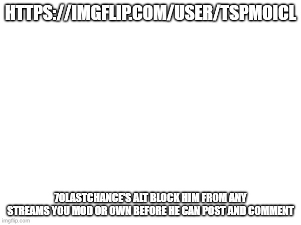 HTTPS://IMGFLIP.COM/USER/TSPMOICL; 70LASTCHANCE'S ALT BLOCK HIM FROM ANY STREAMS YOU MOD OR OWN BEFORE HE CAN POST AND COMMENT | made w/ Imgflip meme maker