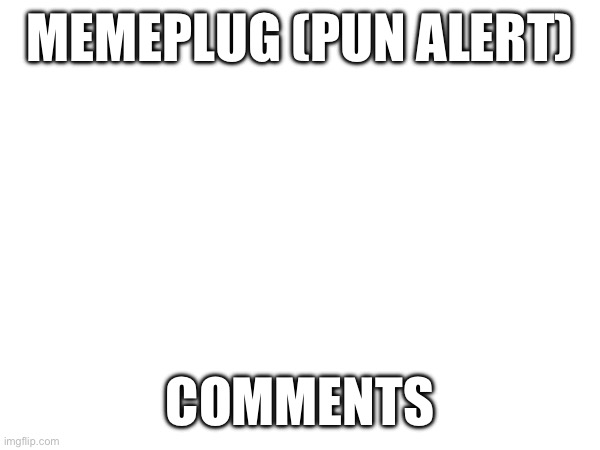 Memeplug | MEMEPLUG (PUN ALERT); COMMENTS | made w/ Imgflip meme maker