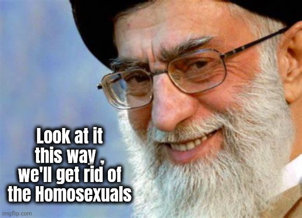 Evil Ayatollah Ali Khamenei | Look at it this way , we'll get rid of the Homosexuals | image tagged in evil ayatollah ali khamenei | made w/ Imgflip meme maker