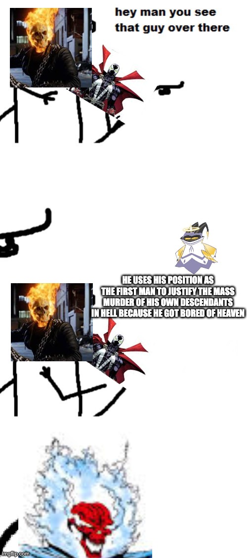 THE VESTMENTS OF THE HOLY CANNOT DISGUISE YOUR WICKEDNESS! | HE USES HIS POSITION AS THE FIRST MAN TO JUSTIFY THE MASS MURDER OF HIS OWN DESCENDANTS IN HELL BECAUSE HE GOT BORED OF HEAVEN | image tagged in hey man you see that guy over there,hazbin hotel,spawn,ghost rider,death battle | made w/ Imgflip meme maker