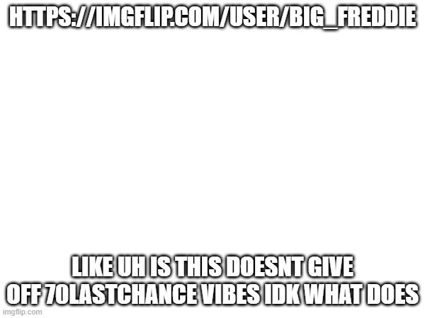 i guess he made a second alt | HTTPS://IMGFLIP.COM/USER/BIG_FREDDIE; LIKE UH IS THIS DOESNT GIVE OFF 70LASTCHANCE VIBES IDK WHAT DOES | made w/ Imgflip meme maker