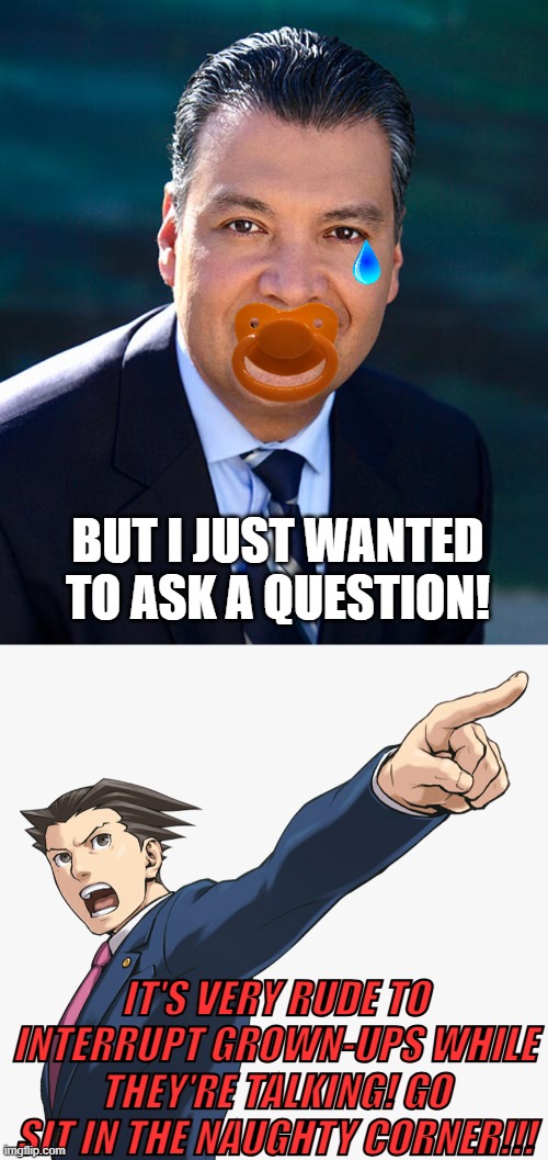 Fatherless behavior at it's peak | BUT I JUST WANTED TO ASK A QUESTION! IT'S VERY RUDE TO INTERRUPT GROWN-UPS WHILE THEY'RE TALKING! GO SIT IN THE NAUGHTY CORNER!!! | image tagged in senator alex padilla,phoenix wright pointing,crybaby,immature,democrat | made w/ Imgflip meme maker