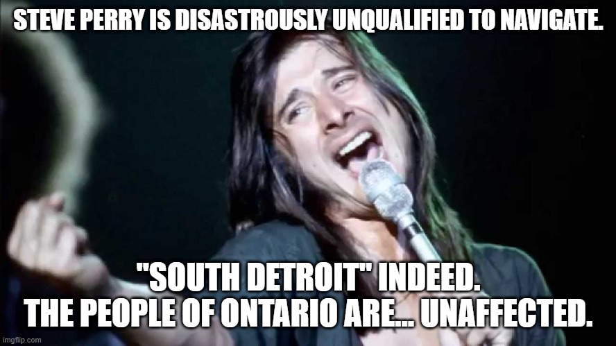 Your Map Is Wrong, STEVE | STEVE PERRY IS DISASTROUSLY UNQUALIFIED TO NAVIGATE. "SOUTH DETROIT" INDEED.
THE PEOPLE OF ONTARIO ARE... UNAFFECTED. | image tagged in steve perry hi-rez | made w/ Imgflip meme maker