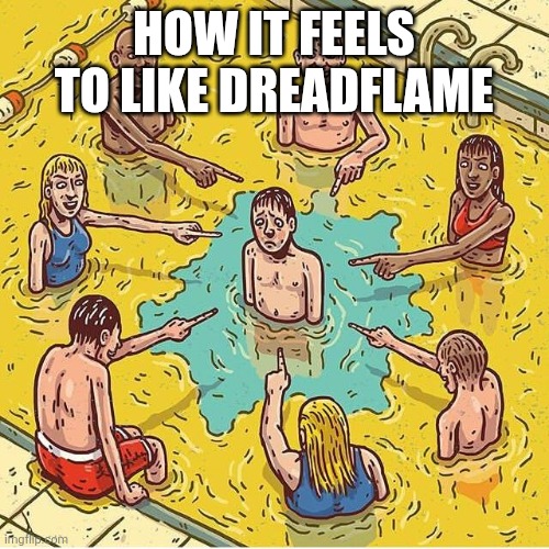 Everyone pee in pool | HOW IT FEELS TO LIKE DREADFLAME | image tagged in everyone pee in pool | made w/ Imgflip meme maker