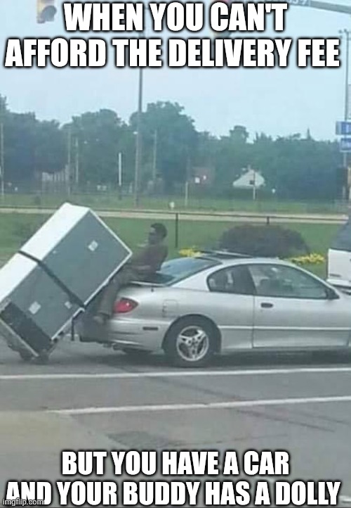 When You Can't Afford The Delivery Fee But You Have A Car And Your Buddy Has A Dolly | WHEN YOU CAN'T AFFORD THE DELIVERY FEE; BUT YOU HAVE A CAR AND YOUR BUDDY HAS A DOLLY | image tagged in chrisjoines1 | made w/ Imgflip meme maker