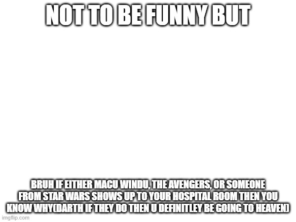 THIS IS NOT TO BE FUNNY AT ALL PLS DONT FRICKIN LAUGH | NOT TO BE FUNNY BUT; BRUH IF EITHER MACU WINDU, THE AVENGERS, OR SOMEONE FROM STAR WARS SHOWS UP TO YOUR HOSPITAL ROOM THEN YOU KNOW WHY(DARTH IF THEY DO THEN U DEFINITLEY BE GOING TO HEAVEN) | made w/ Imgflip meme maker