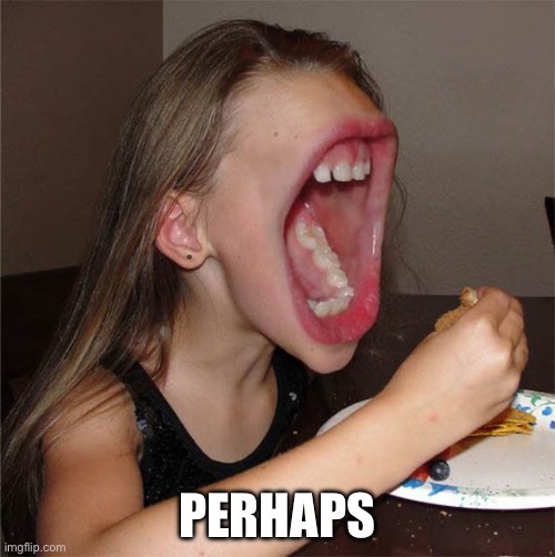 Big mouth girl | PERHAPS | image tagged in big mouth girl | made w/ Imgflip meme maker