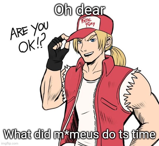 Are you okay!? | Oh dear; What did m*meus do ts time | image tagged in are you okay | made w/ Imgflip meme maker