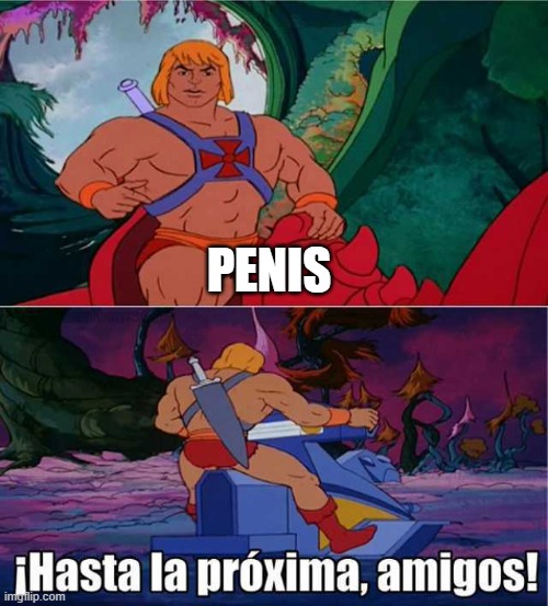 Hasta la Proxima amigos He-Man meme | PENIS | image tagged in hasta la proxima amigos he-man meme | made w/ Imgflip meme maker