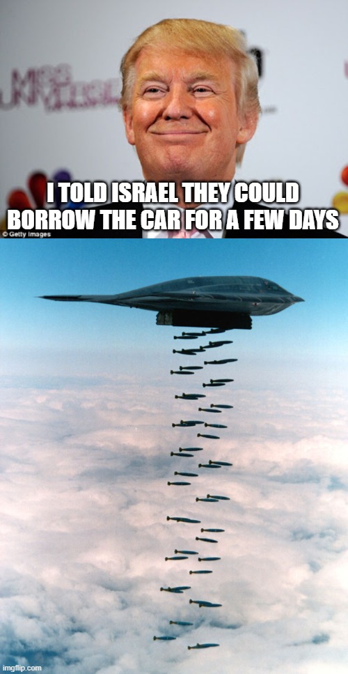 I TOLD ISRAEL THEY COULD BORROW THE CAR FOR A FEW DAYS | image tagged in donald trump approves,b2 bombing run | made w/ Imgflip meme maker