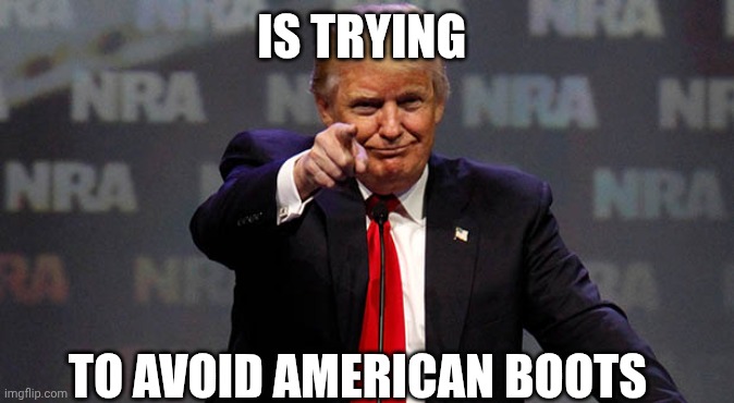 The Most Anti-War President | IS TRYING; TO AVOID AMERICAN BOOTS | image tagged in trump smiling,negotiations | made w/ Imgflip meme maker