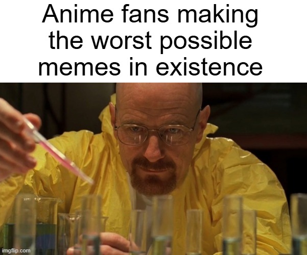Idk man | Anime fans making the worst possible memes in existence | image tagged in blank white template,water carefully picking | made w/ Imgflip meme maker