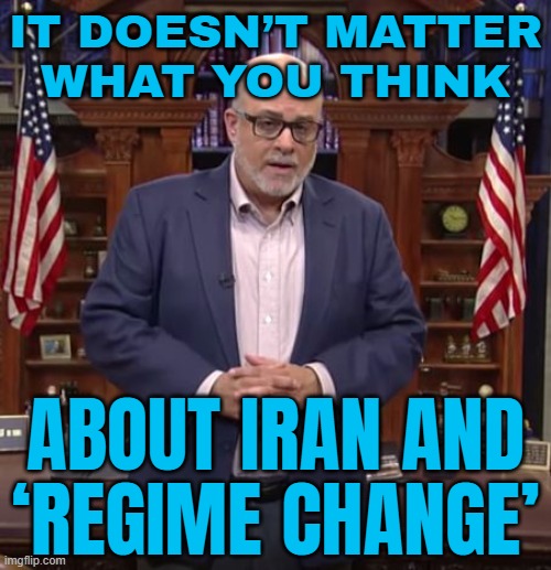 It Doesn’t Matter What You Think About Iran and ‘Regime Change’ | IT DOESN’T MATTER
WHAT YOU THINK; ABOUT IRAN AND
‘REGIME CHANGE’ | image tagged in mark levin with all due respect,maga,donald trump,liberal vs conservative,iran,world war 3 | made w/ Imgflip meme maker