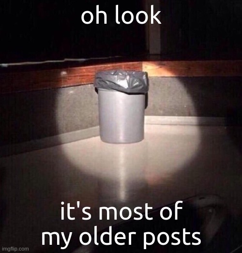 Trash Can Spotlight | oh look; it's most of my older posts | image tagged in trash can spotlight | made w/ Imgflip meme maker