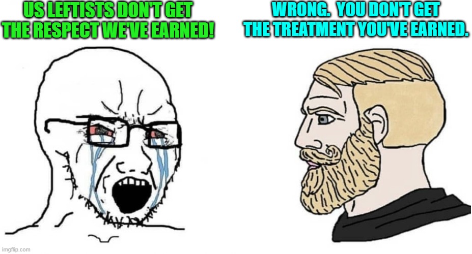 Be grateful leftists.  Be very, very grateful. | US LEFTISTS DON'T GET THE RESPECT WE'VE EARNED! WRONG.  YOU DON'T GET THE TREATMENT YOU'VE EARNED. | image tagged in crying wojak vs chad | made w/ Imgflip meme maker